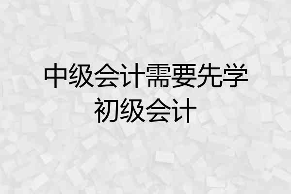 中级会计需要先学初级会计