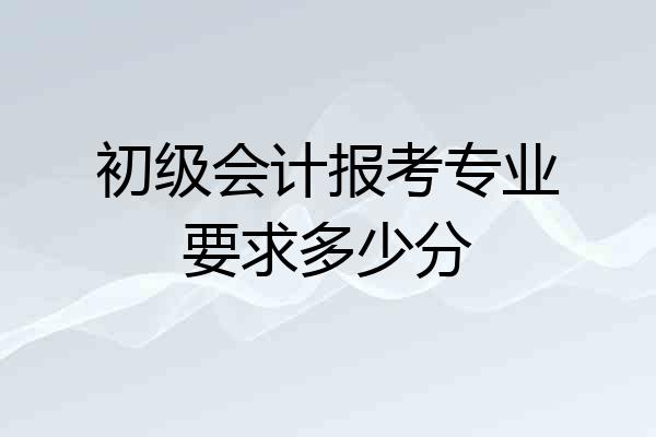 初级会计报考专业要求多少分