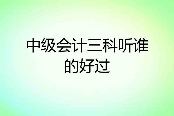中级会计三科听谁的好过