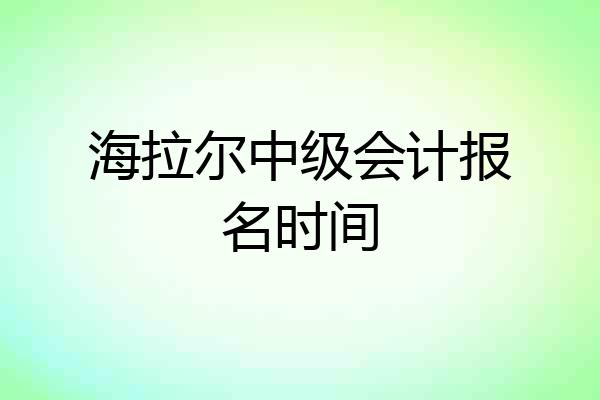 海拉尔中级会计报名时间