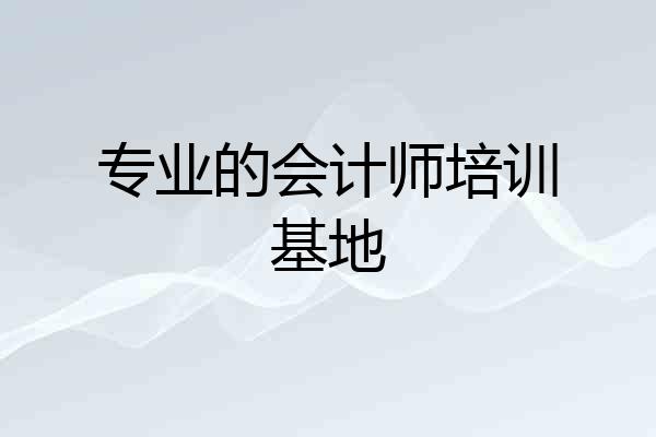 专业的会计师培训基地
