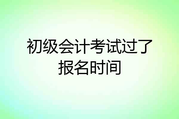 初级会计考试过了报名时间