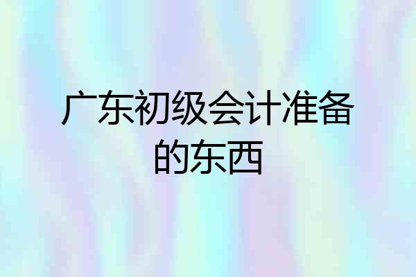 广东初级会计准备的东西