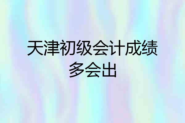 天津初级会计成绩多会出