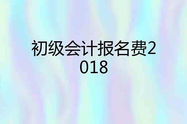 初级会计报名费2018