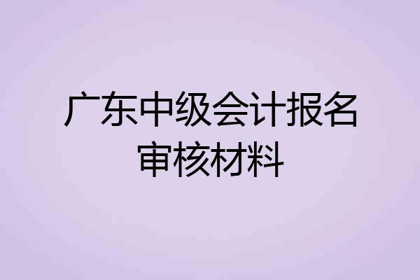广东中级会计报名审核材料