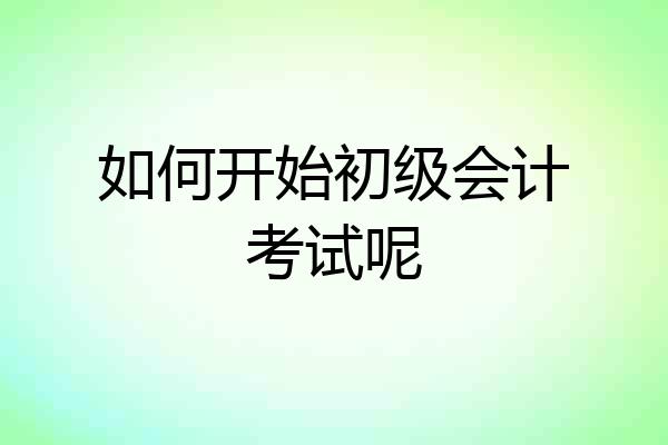 如何开始初级会计考试呢