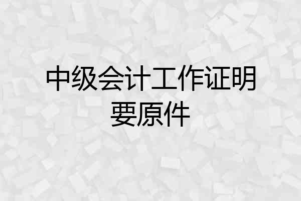 中级会计工作证明要原件