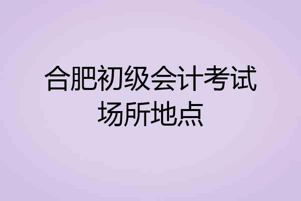 合肥初级会计考试场所地点
