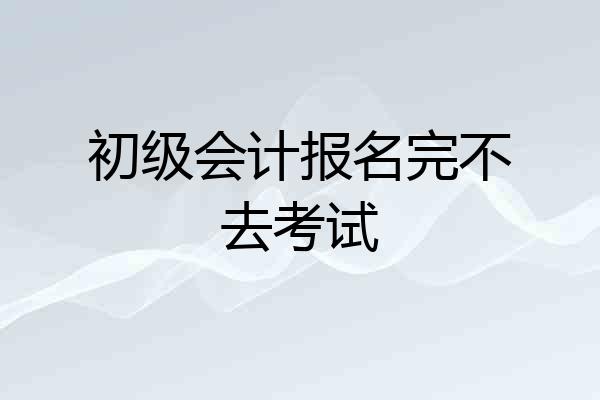 初级会计报名完不去考试