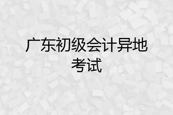 广东初级会计异地考试