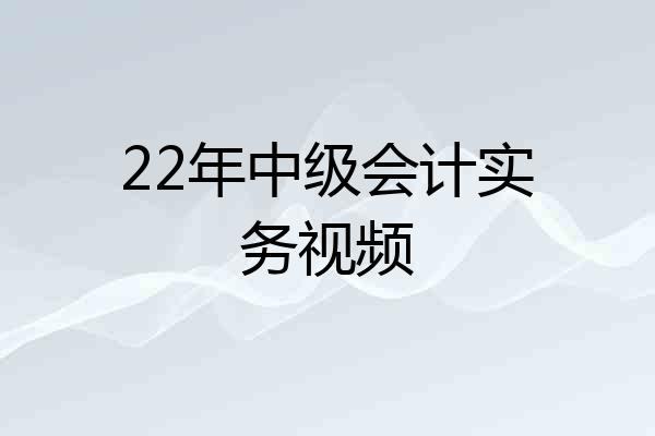 22年中级会计实务视频