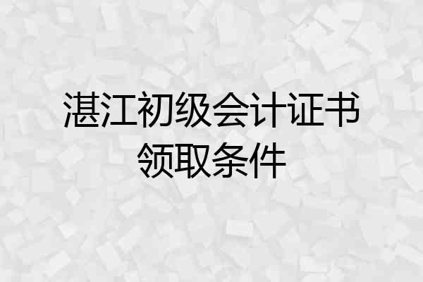湛江初级会计证书领取条件
