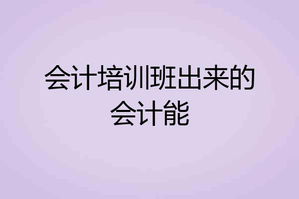 会计培训班出来的会计能