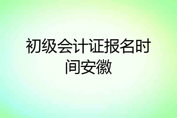 初级会计证报名时间安徽