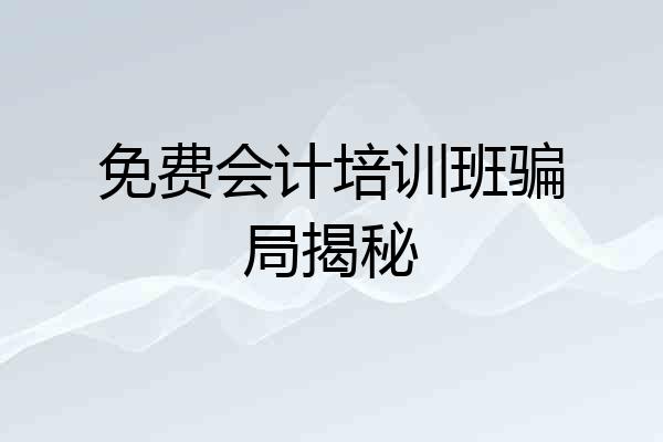 免费会计培训班骗局揭秘