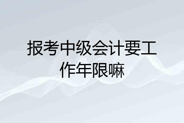 报考中级会计要工作年限嘛