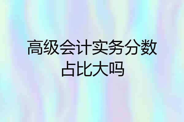 高级会计实务分数占比大吗