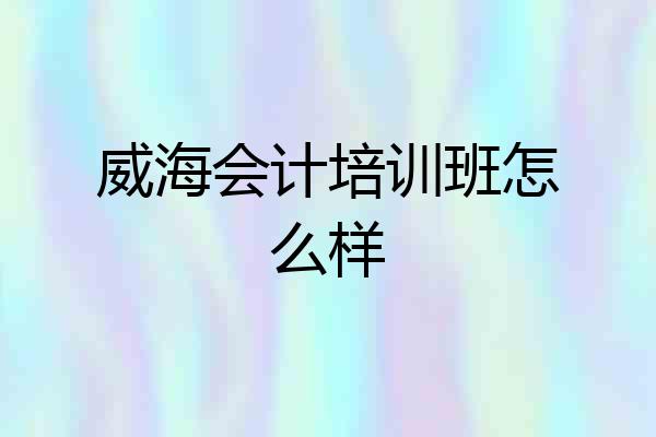 威海会计培训班怎么样