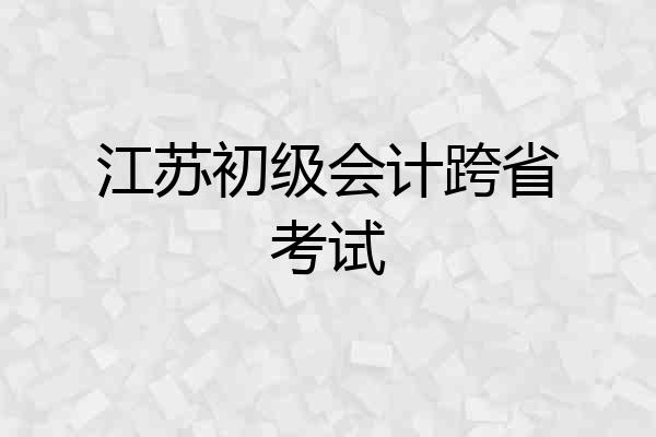江苏初级会计跨省考试