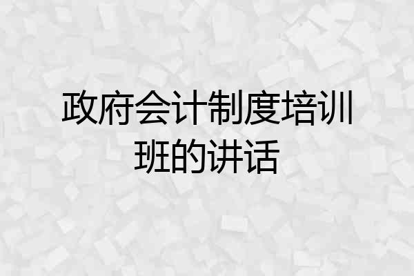 政府会计制度培训班的讲话