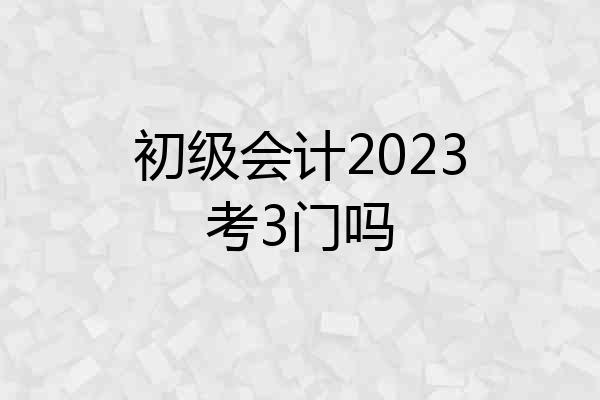初级会计2023考3门吗