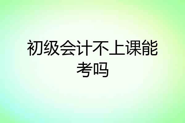 初级会计不上课能考吗