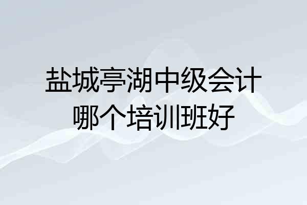 盐城亭湖中级会计哪个培训班好