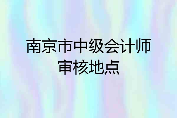 南京市中级会计师审核地点