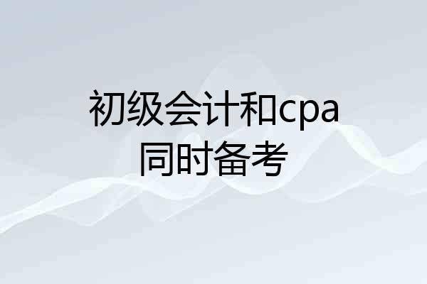 初级会计和cpa同时备考