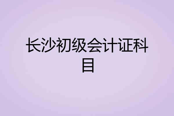 长沙初级会计证科目