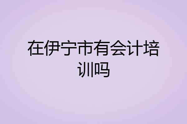 在伊宁市有会计培训吗