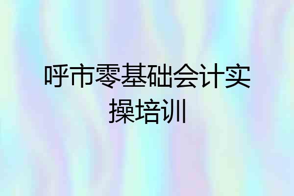 呼市零基础会计实操培训