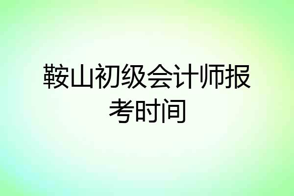 鞍山初级会计师报考时间