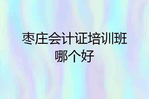 枣庄会计证培训班哪个好