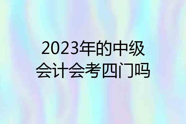 2023年的中级会计会考四门吗
