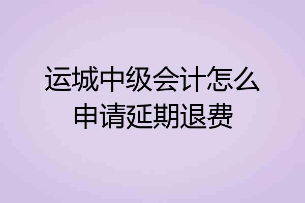 运城中级会计怎么申请延期退费