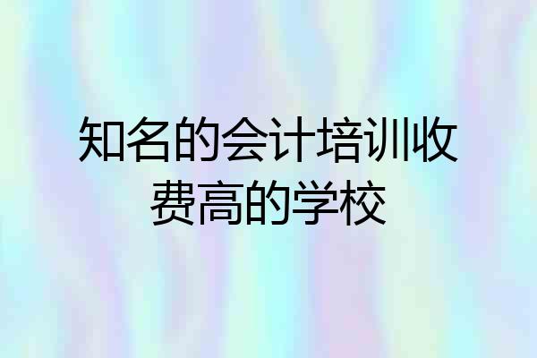知名的会计培训收费高的学校