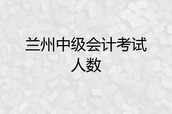 兰州中级会计考试人数