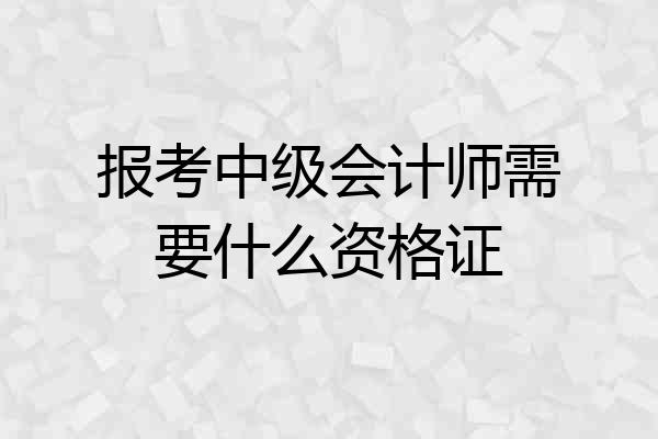 报考中级会计师需要什么资格证