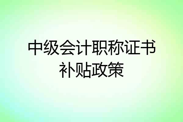 中级会计职称证书补贴政策