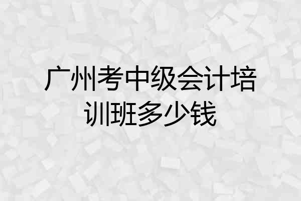 广州考中级会计培训班多少钱