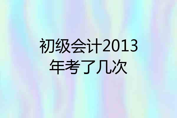 初级会计2013年考了几次