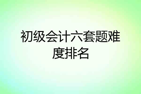 初级会计六套题难度排名