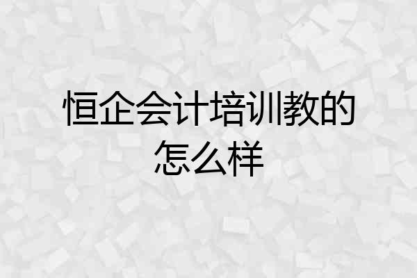 恒企会计培训教的怎么样
