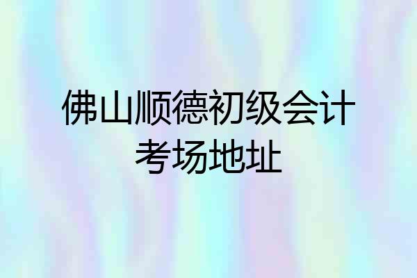 佛山顺德初级会计考场地址