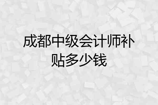 成都中级会计师补贴多少钱