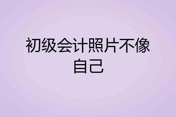 初级会计照片不像自己