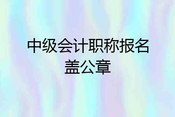 中级会计职称报名盖公章