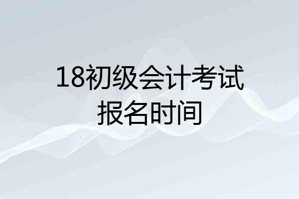 18初级会计考试报名时间